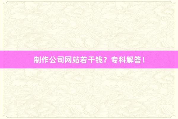 制作公司网站若干钱？专科解答！